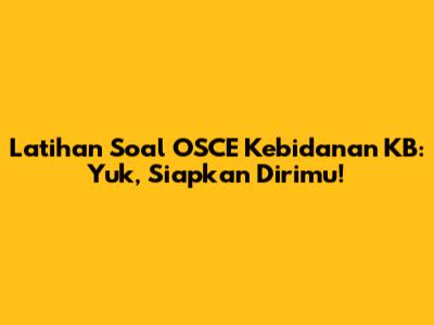 Latihan Soal OSCE Kebidanan KB: Yuk, Siapkan Dirimu!