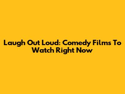 Laugh Out Loud: Comedy Films To Watch Right Now