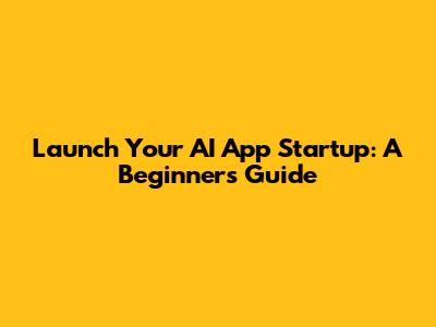 Launch Your AI App Startup: A Beginner's Guide