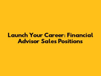 Launch Your Career: Financial Advisor Sales Positions