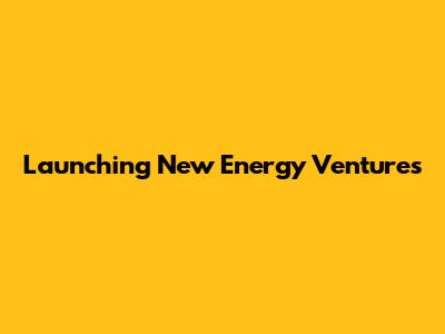 Launching New Energy Ventures