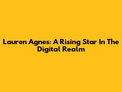 Lauren Agnes: A Rising Star In The Digital Realm