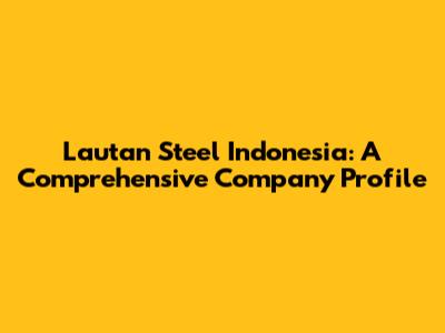 Lautan Steel Indonesia: A Comprehensive Company Profile