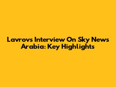 Lavrov's Interview On Sky News Arabia: Key Highlights