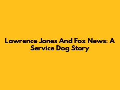 Lawrence Jones And Fox News: A Service Dog Story