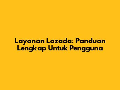 Layanan Lazada: Panduan Lengkap Untuk Pengguna