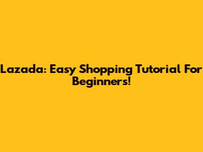 Lazada: Easy Shopping Tutorial For Beginners!