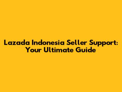 Lazada Indonesia Seller Support: Your Ultimate Guide