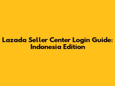 Lazada Seller Center Login Guide: Indonesia Edition