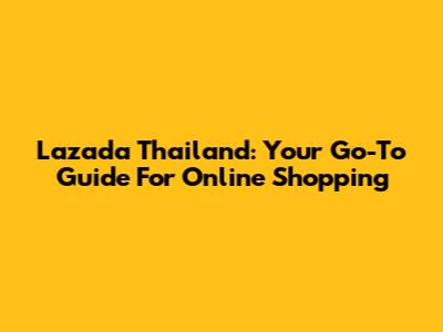 Lazada Thailand: Your Go-To Guide For Online Shopping