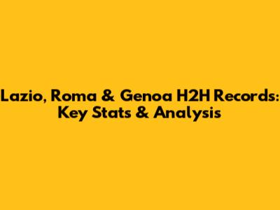 Lazio, Roma & Genoa H2H Records: Key Stats & Analysis