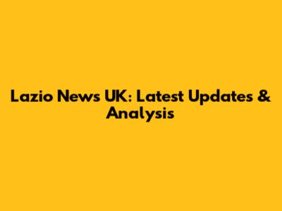 Lazio News UK: Latest Updates & Analysis