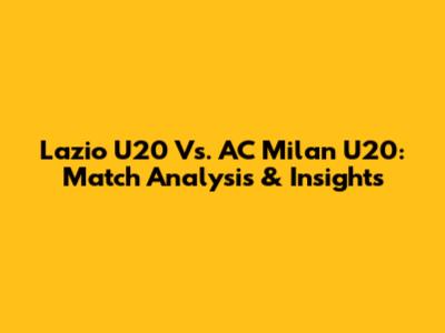 Lazio U20 Vs. AC Milan U20: Match Analysis & Insights