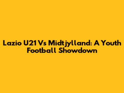 Lazio U21 Vs Midtjylland: A Youth Football Showdown