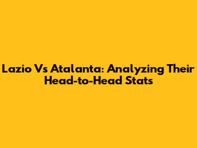 Lazio Vs Atalanta: Analyzing Their Head-to-Head Stats