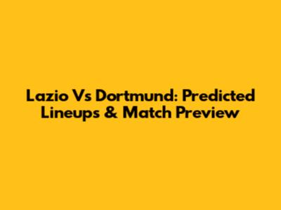 Lazio Vs Dortmund: Predicted Lineups & Match Preview