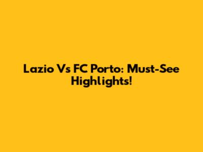 Lazio Vs FC Porto: Must-See Highlights!