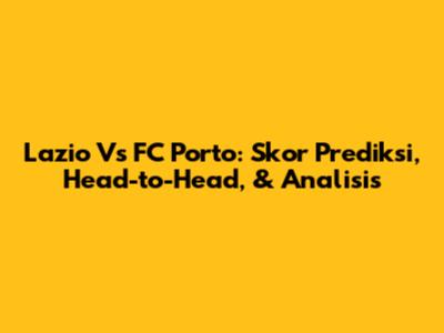 Lazio Vs FC Porto: Skor Prediksi, Head-to-Head, & Analisis