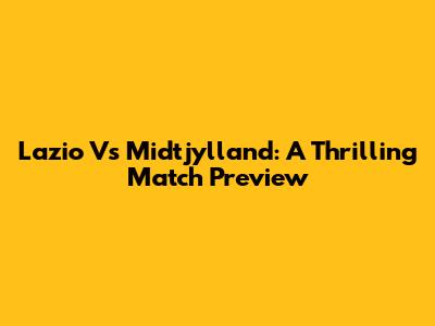 Lazio Vs Midtjylland: A Thrilling Match Preview
