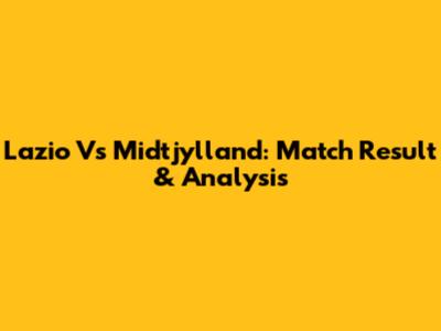 Lazio Vs Midtjylland: Match Result & Analysis