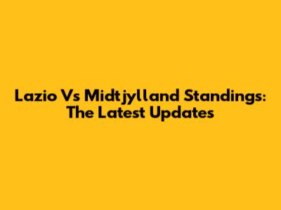 Lazio Vs Midtjylland Standings: The Latest Updates