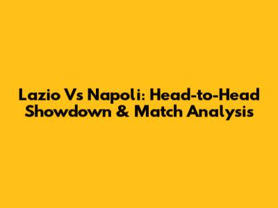 Lazio Vs Napoli: Head-to-Head Showdown & Match Analysis