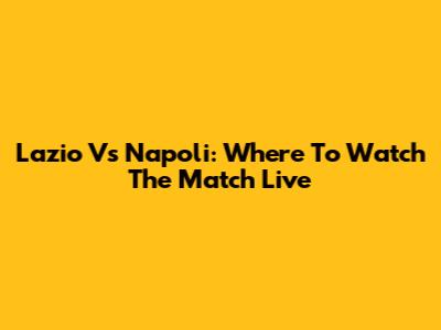 Lazio Vs Napoli: Where To Watch The Match Live