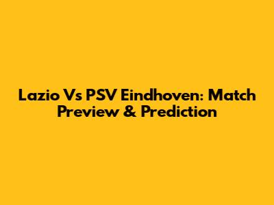 Lazio Vs PSV Eindhoven: Match Preview & Prediction