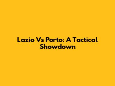 Lazio Vs Porto: A Tactical Showdown