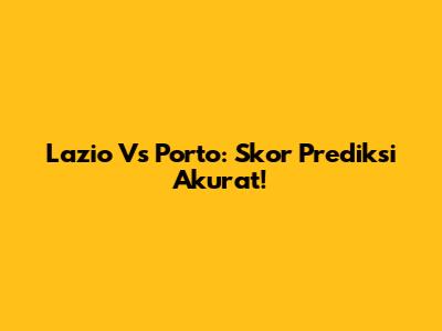 Lazio Vs Porto: Skor Prediksi Akurat!