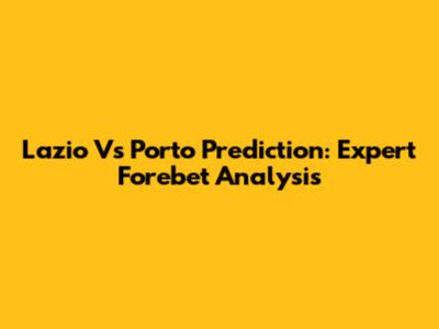Lazio Vs Porto Prediction: Expert Forebet Analysis