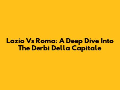 Lazio Vs Roma: A Deep Dive Into The Derbi Della Capitale