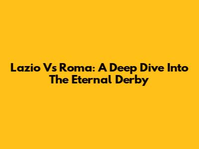 Lazio Vs Roma: A Deep Dive Into The Eternal Derby