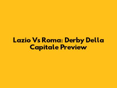 Lazio Vs Roma: Derby Della Capitale Preview
