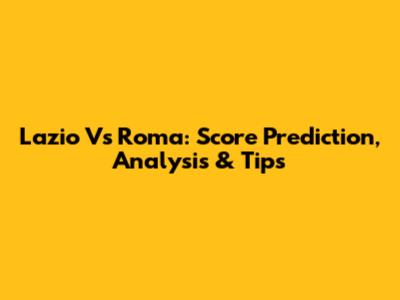 Lazio Vs Roma: Score Prediction, Analysis & Tips