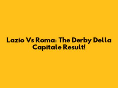 Lazio Vs Roma: The Derby Della Capitale Result!