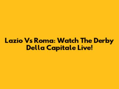 Lazio Vs Roma: Watch The Derby Della Capitale Live!
