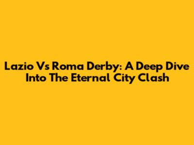 Lazio Vs Roma Derby: A Deep Dive Into The Eternal City Clash