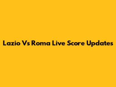 Lazio Vs Roma Live Score Updates