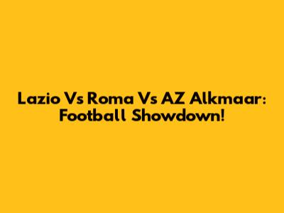 Lazio Vs Roma Vs AZ Alkmaar: Football Showdown!