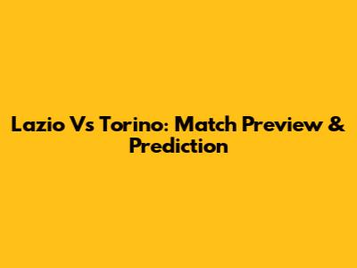 Lazio Vs Torino: Match Preview & Prediction