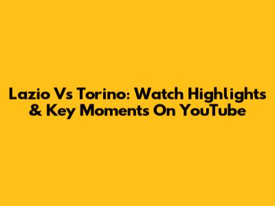 Lazio Vs Torino: Watch Highlights & Key Moments On YouTube