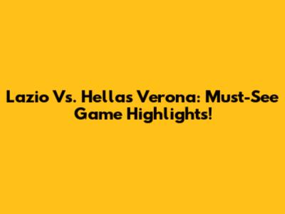 Lazio Vs. Hellas Verona: Must-See Game Highlights!