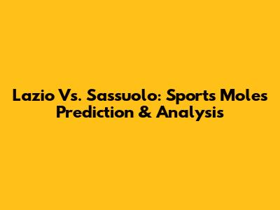 Lazio Vs. Sassuolo: Sports Mole's Prediction & Analysis