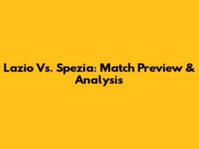 Lazio Vs. Spezia: Match Preview & Analysis
