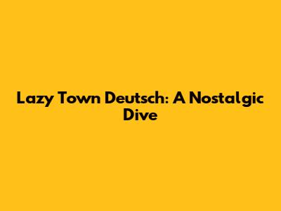 Lazy Town Deutsch: A Nostalgic Dive