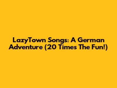 LazyTown Songs: A German Adventure (20 Times The Fun!)