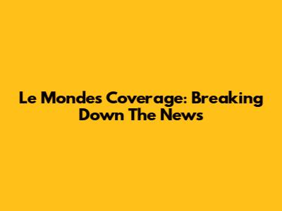 Le Monde's Coverage: Breaking Down The News