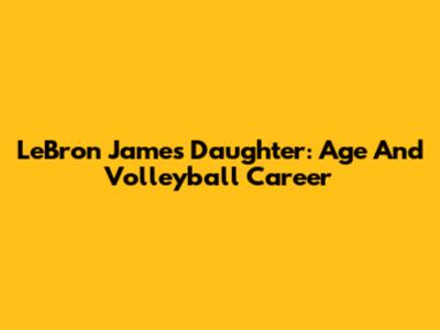 LeBron James' Daughter: Age And Volleyball Career