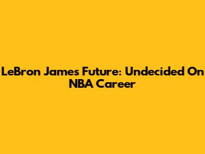 LeBron James' Future: Undecided On NBA Career
